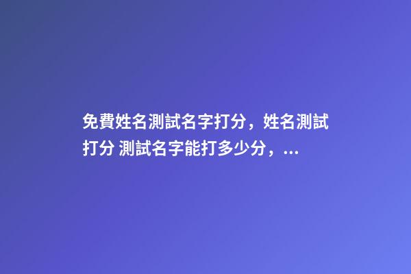 免費姓名測試名字打分，姓名測試打分 測試名字能打多少分，免費測試名字能打多少分